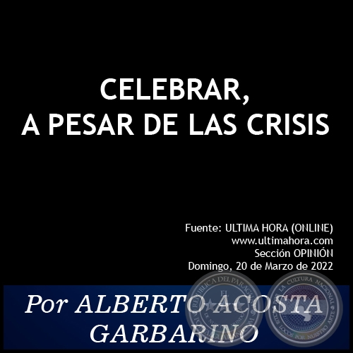 CELEBRAR, A PESAR DE LAS CRISIS - Por ALBERTO ACOSTA GARBARINO - Domingo, 20 de Marzo de 2022